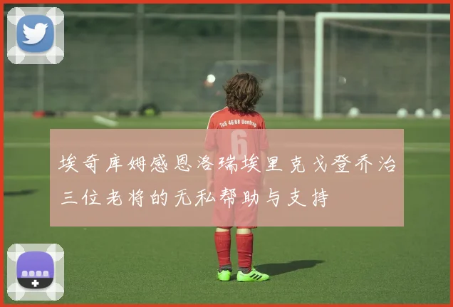 埃奇库姆感恩洛瑞埃里克戈登乔治三位老将的无私帮助与支持