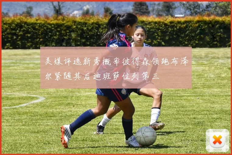 美媒评选新秀概率彼得森领跑布泽尔紧随其后迪班萨位列第三