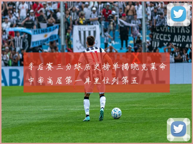 季后赛三分球历史榜单揭晓克莱命中率高居第一库里位列第五
