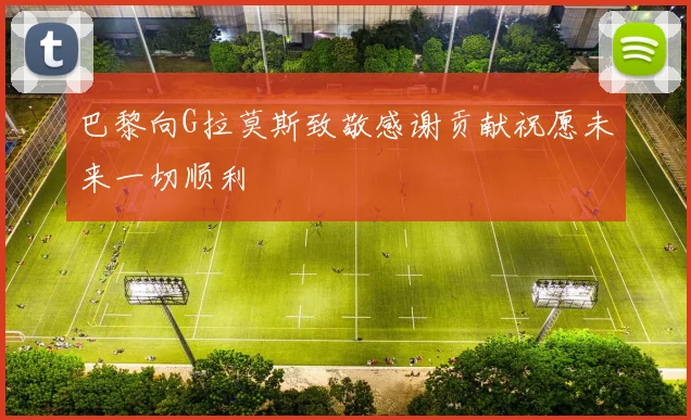 巴黎向G拉莫斯致敬感谢贡献祝愿未来一切顺利