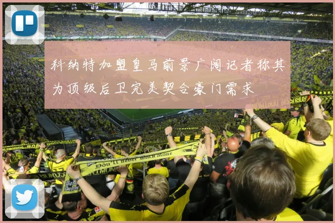 科纳特加盟皇马前景广阔记者称其为顶级后卫完美契合豪门需求