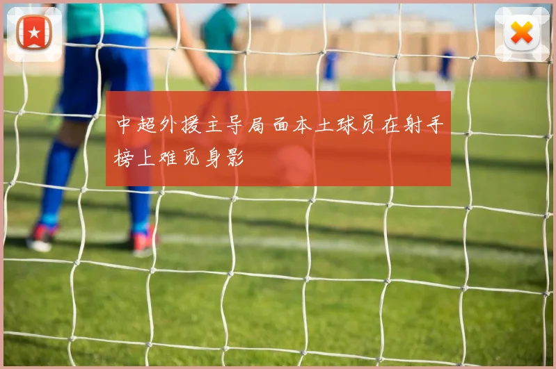 中超外援主导局面本土球员在射手榜上难觅身影