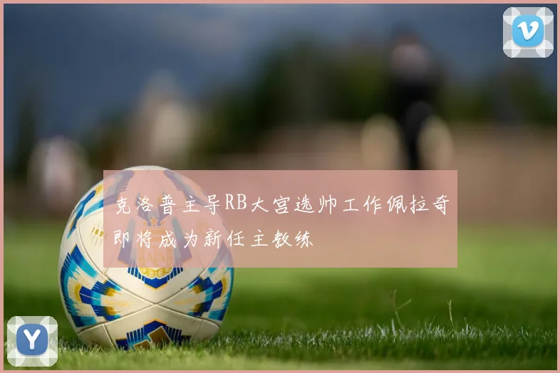 克洛普主导RB大宫选帅工作佩拉奇即将成为新任主教练