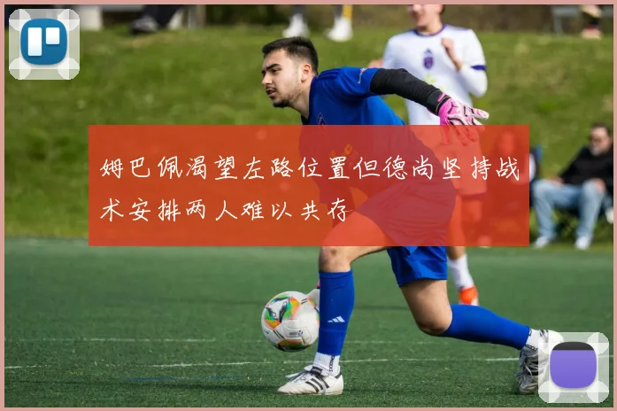 姆巴佩渴望左路位置但德尚坚持战术安排两人难以共存