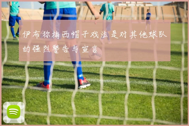 伊布称梅西帽子戏法是对其他球队的强烈警告与宣言