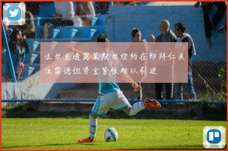 法尔克透露莱默尔续约在即拜仁关注雷德但资金紧张难以引进