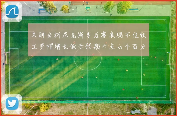 文胖分析尼克斯季后赛表现不佳致工资帽增长低于预期六点七个百分点