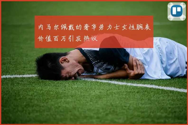 内马尔佩戴的奢华劳力士女性腕表价值百万引发热议