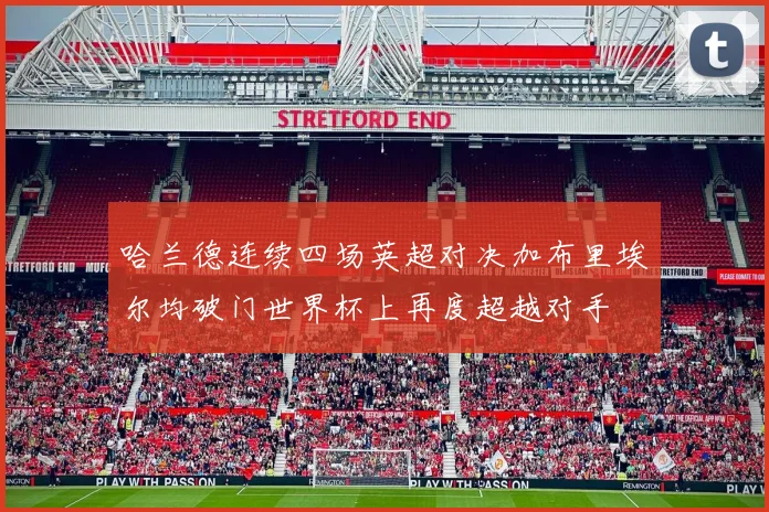 哈兰德连续四场英超对决加布里埃尔均破门世界杯上再度超越对手