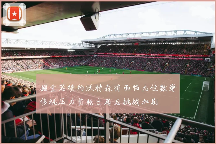 掘金若续约沃特森将面临九位数奢侈税压力首轮出局后挑战加剧