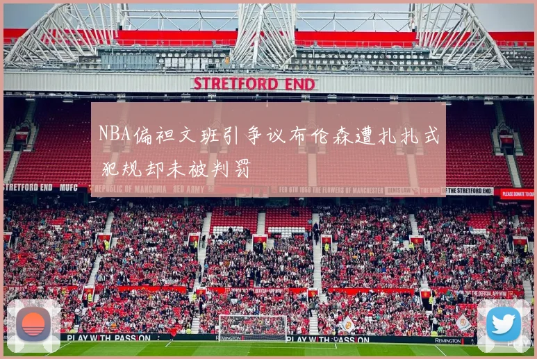NBA偏袒文班引争议布伦森遭扎扎式犯规却未被判罚