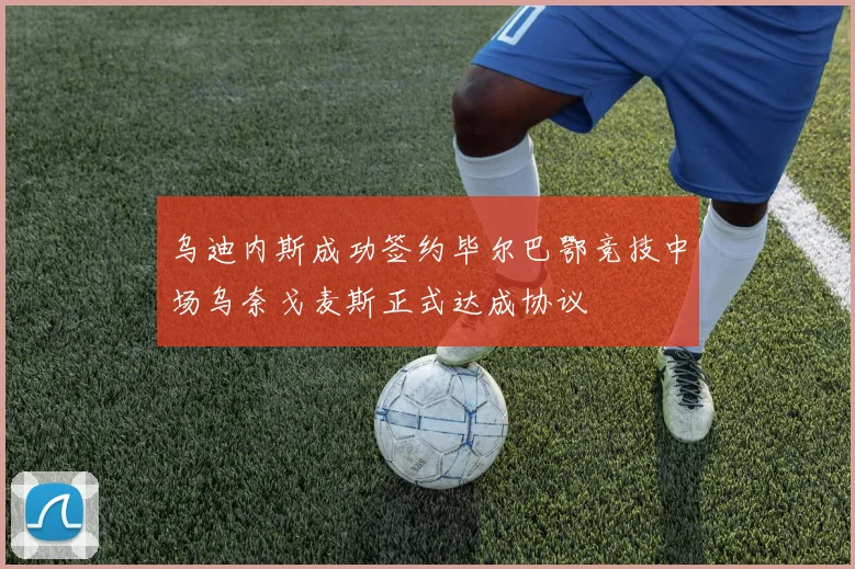 乌迪内斯成功签约毕尔巴鄂竞技中场乌奈戈麦斯正式达成协议