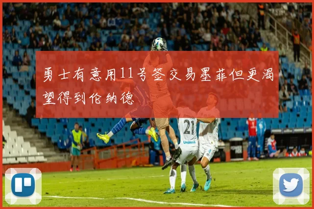 勇士有意用11号签交易墨菲但更渴望得到伦纳德